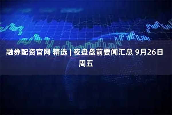 融券配资官网 精选 | 夜盘盘前要闻汇总 9月26日 周五
