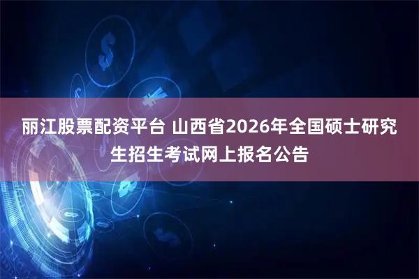 丽江股票配资平台 山西省2026年全国硕士研究生招生考试网上报名公告
