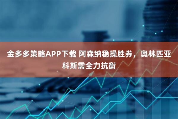 金多多策略APP下载 阿森纳稳操胜券，奥林匹亚科斯需全力抗衡