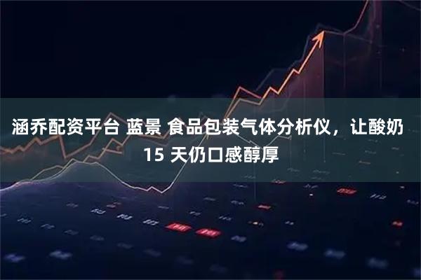 涵乔配资平台 蓝景 食品包装气体分析仪，让酸奶 15 天仍口感醇厚