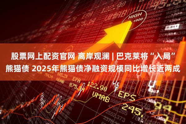 股票网上配资官网 离岸观澜 | 巴克莱将“入局”熊猫债 2025年熊猫债净融资规模同比增长近两成