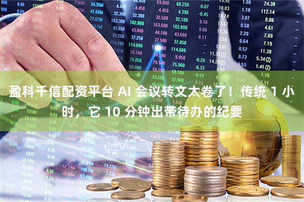 盈科千信配资平台 AI 会议转文太卷了！传统 1 小时，它 10 分钟出带待办的纪要