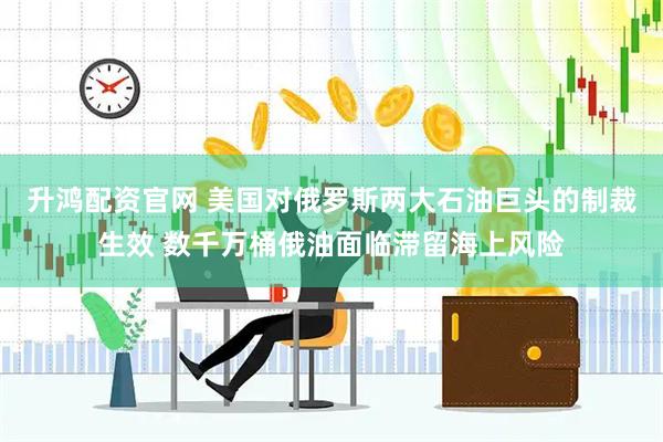 升鸿配资官网 美国对俄罗斯两大石油巨头的制裁生效 数千万桶俄油面临滞留海上风险