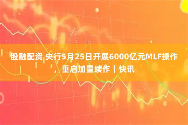 股融配资 央行5月25日开展6000亿元MLF操作，重启加量续作｜快讯