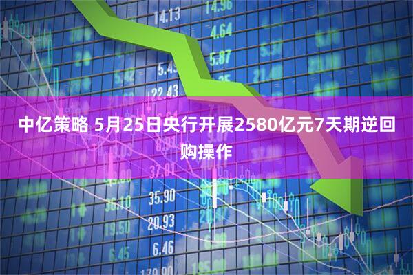 中亿策略 5月25日央行开展2580亿元7天期逆回购操作