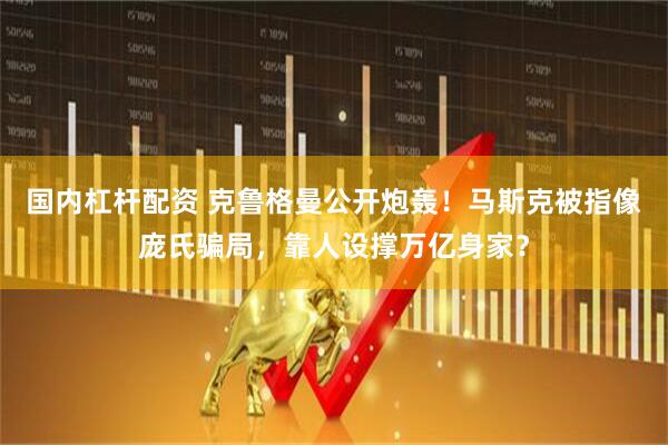 国内杠杆配资 克鲁格曼公开炮轰！马斯克被指像庞氏骗局，靠人设撑万亿身家？