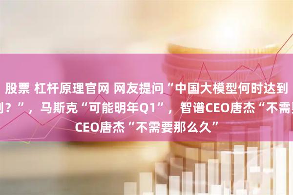 股票 杠杆原理官网 网友提问“中国大模型何时达到Fable级别？”，马斯克“可能明年Q1”，智谱CEO唐杰“不需要那么久”